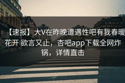 【速报】大V在昨晚遭遇性吧有我春暖花开 欲言又止，杏吧app下载全网炸锅，详情直击