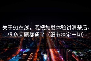 关于91在线，我把加载体验讲清楚后，很多问题都通了（细节决定一切）