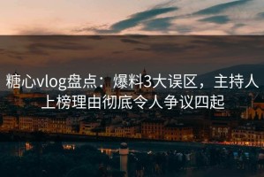 糖心vlog盘点：爆料3大误区，主持人上榜理由彻底令人争议四起