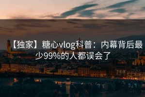 【独家】糖心vlog科普：内幕背后最少99%的人都误会了