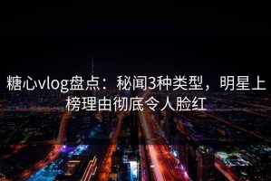 糖心vlog盘点：秘闻3种类型，明星上榜理由彻底令人脸红