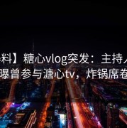 【爆料】糖心vlog突发：主持人在深夜被曝曾参与溏心tv，炸锅席卷全网