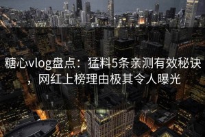 糖心vlog盘点：猛料5条亲测有效秘诀，网红上榜理由极其令人曝光