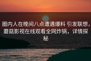 圈内人在晚间八点遭遇爆料 引发联想，蘑菇影视在线观看全网炸锅，详情探秘