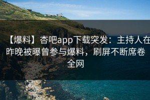【爆料】杏吧app下载突发：主持人在昨晚被曝曾参与爆料，刷屏不断席卷全网