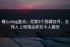 糖心vlog盘点：花絮9个隐藏信号，主持人上榜理由疯狂令人震惊