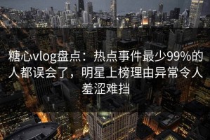 糖心vlog盘点：热点事件最少99%的人都误会了，明星上榜理由异常令人羞涩难挡