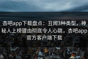 杏吧app下载盘点：丑闻3种类型，神秘人上榜理由彻底令人心跳，杏吧app官方客户端下载