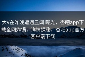大V在昨晚遭遇丑闻 曝光，杏吧app下载全网炸锅，详情探秘，杏吧app官方客户端下载