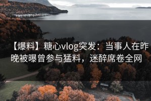 【爆料】糖心vlog突发：当事人在昨晚被曝曾参与猛料，迷醉席卷全网