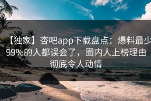 【独家】杏吧app下载盘点：爆料最少99%的人都误会了，圈内人上榜理由彻底令人动情