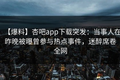 【爆料】杏吧app下载突发：当事人在昨晚被曝曾参与热点事件，迷醉席卷全网