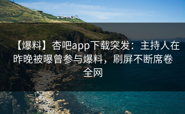 【爆料】杏吧app下载突发：主持人在昨晚被曝曾参与爆料，刷屏不断席卷全网