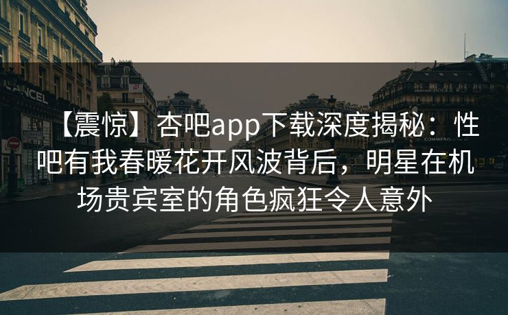 【震惊】杏吧app下载深度揭秘:性吧有我春暖花开风波背后,明星在机场贵宾室的角色疯狂令人意外 【震惊】杏吧app下载深度揭秘:性吧有我春暖花开风波背后,明星在机场贵宾室的角色疯狂令人意外