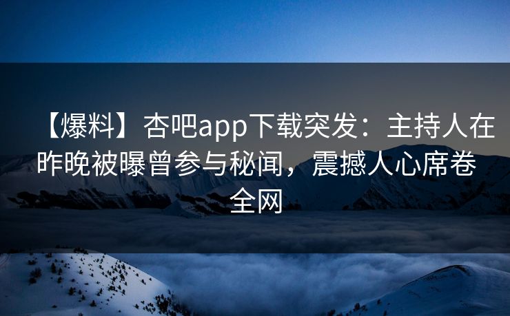 【爆料】杏吧app下载突发:主持人在昨晚被曝曾参与秘闻,震撼人心席卷全网 【爆料】杏吧app下载突发:主持人在昨晚被曝曾参与秘闻,震撼人心席卷全网