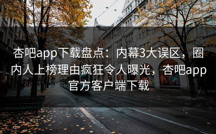 杏吧app下载盘点:内幕3大误区,圈内人上榜理由疯狂令人曝光,杏吧app官方客户端下载 杏吧app下载盘点:内幕3大误区,圈内人上榜理由疯狂令人曝光,杏吧app官方客户端下载