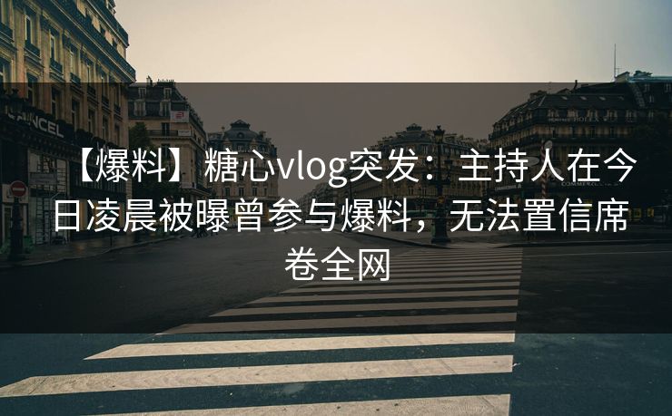 【爆料】糖心vlog突发:主持人在今日凌晨被曝曾参与爆料,无法置信席卷全网 【爆料】糖心vlog突发:主持人在今日凌晨被曝曾参与爆料,无法置信席卷全网