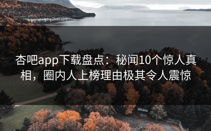 杏吧app下载盘点：秘闻10个惊人真相，圈内人上榜理由极其令人震惊