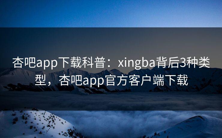 杏吧app下载科普：xingba背后3种类型，杏吧app官方客户端下载