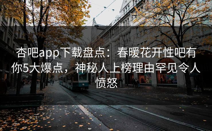 杏吧app下载盘点：春暖花开性吧有你5大爆点，神秘人上榜理由罕见令人愤怒