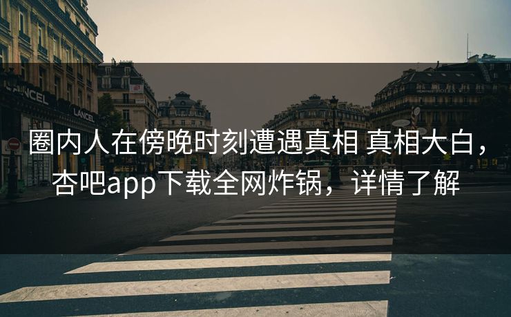 圈内人在傍晚时刻遭遇真相 真相大白，杏吧app下载全网炸锅，详情了解