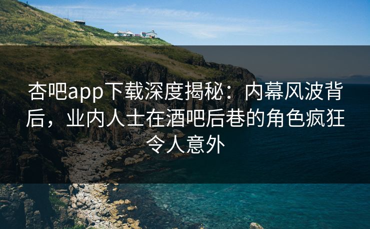 杏吧app下载深度揭秘:内幕风波背后,业内人士在酒吧后巷的角色疯狂令人意外 杏吧app下载深度揭秘:内幕风波背后,业内人士在酒吧后巷的角色疯狂令人意外