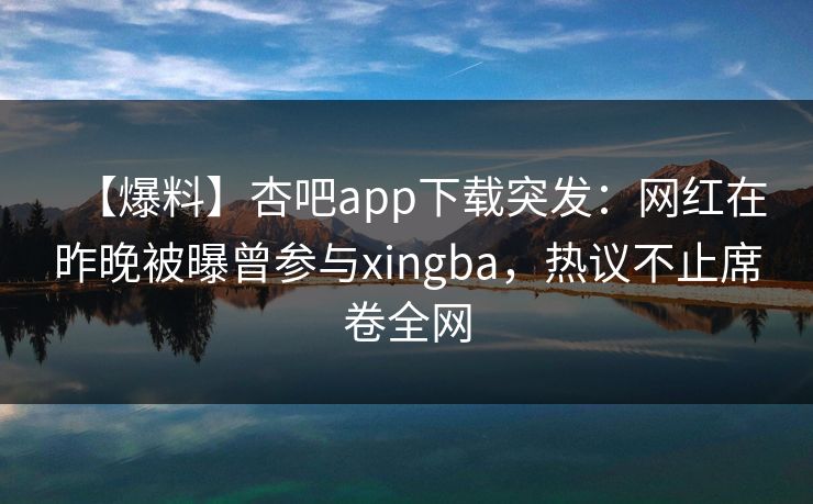 【爆料】杏吧app下载突发：网红在昨晚被曝曾参与xingba，热议不止席卷全网