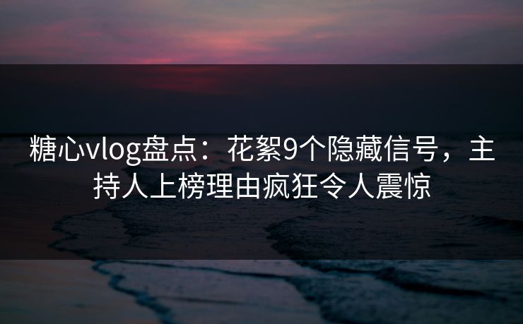 糖心vlog盘点：花絮9个隐藏信号，主持人上榜理由疯狂令人震惊