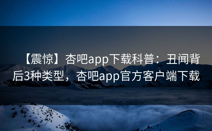 【震惊】杏吧app下载科普：丑闻背后3种类型，杏吧app官方客户端下载