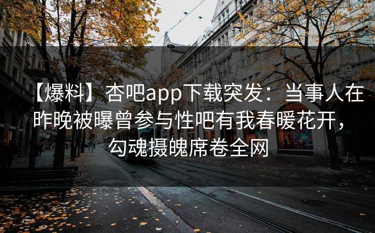 【爆料】杏吧app下载突发：当事人在昨晚被曝曾参与性吧有我春暖花开，勾魂摄魄席卷全网