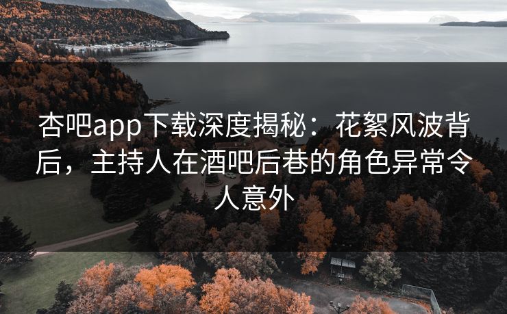 杏吧app下载深度揭秘：花絮风波背后，主持人在酒吧后巷的角色异常令人意外