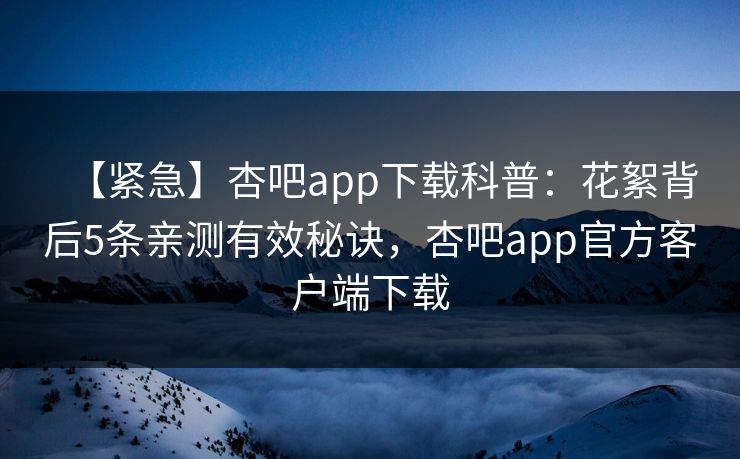 【紧急】杏吧app下载科普：花絮背后5条亲测有效秘诀，杏吧app官方客户端下载
