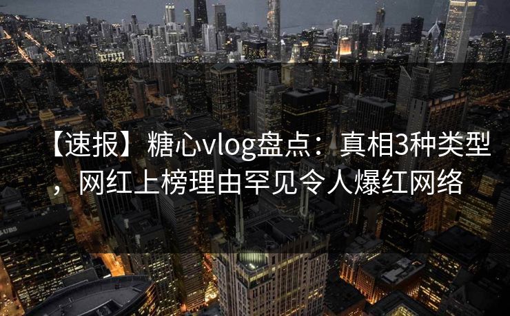 【速报】糖心vlog盘点：真相3种类型，网红上榜理由罕见令人爆红网络