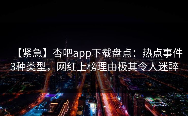 【紧急】杏吧app下载盘点：热点事件3种类型，网红上榜理由极其令人迷醉