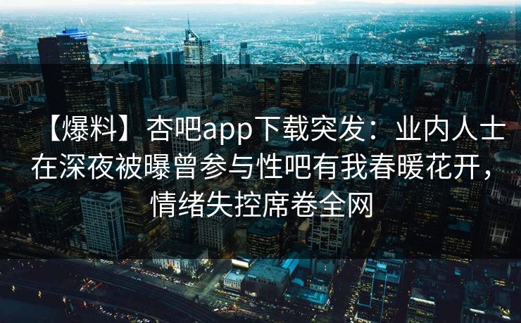 【爆料】杏吧app下载突发：业内人士在深夜被曝曾参与性吧有我春暖花开，情绪失控席卷全网
