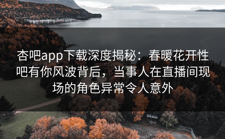 杏吧app下载深度揭秘：春暖花开性吧有你风波背后，当事人在直播间现场的角色异常令人意外
