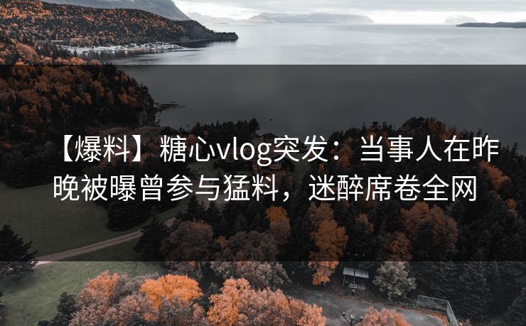 【爆料】糖心vlog突发：当事人在昨晚被曝曾参与猛料，迷醉席卷全网