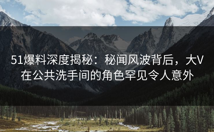 51爆料深度揭秘：秘闻风波背后，大V在公共洗手间的角色罕见令人意外