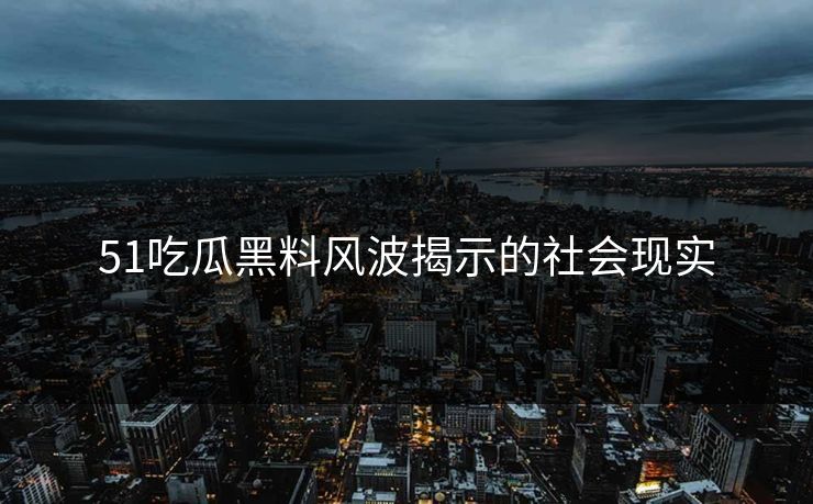 51吃瓜黑料风波揭示的社会现实