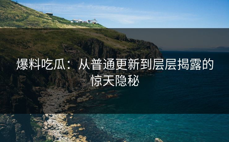爆料吃瓜：从普通更新到层层揭露的惊天隐秘