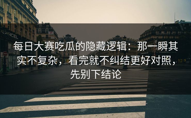 每日大赛吃瓜的隐藏逻辑：那一瞬其实不复杂，看完就不纠结更好对照，先别下结论
