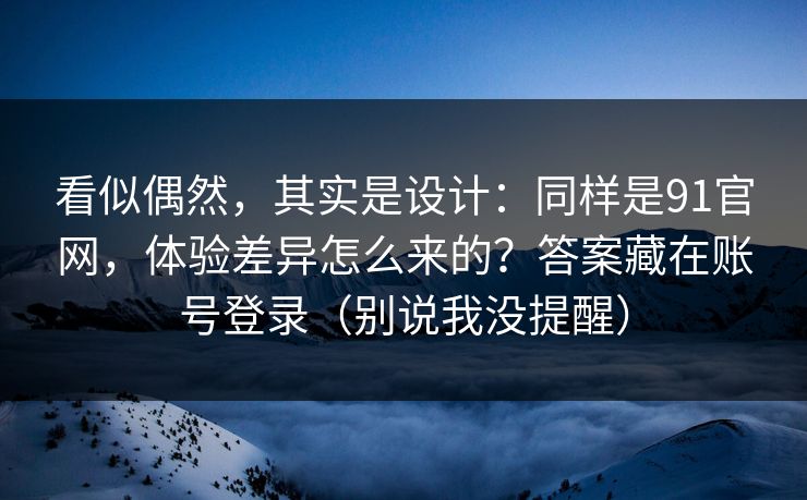 看似偶然，其实是设计：同样是91官网，体验差异怎么来的？答案藏在账号登录（别说我没提醒）