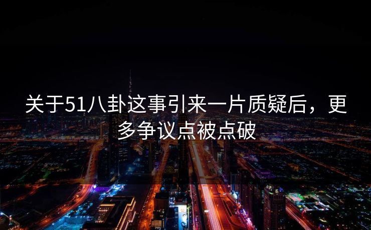 关于51八卦这事引来一片质疑后，更多争议点被点破