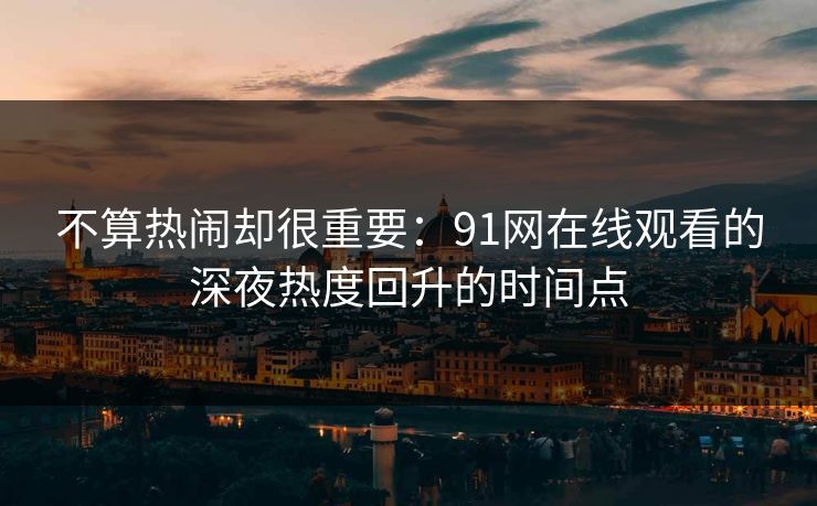不算热闹却很重要：91网在线观看的深夜热度回升的时间点