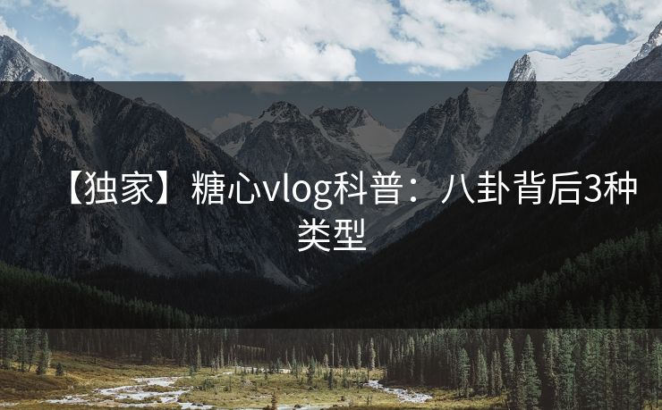 【独家】糖心vlog科普：八卦背后3种类型