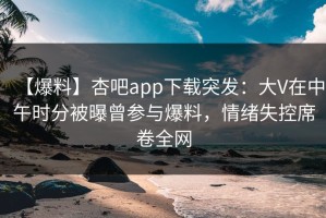 【爆料】杏吧app下载突发：大V在中午时分被曝曾参与爆料，情绪失控席卷全网