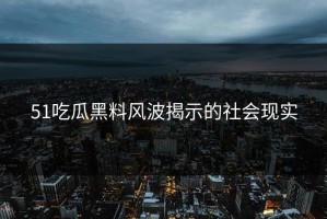 51吃瓜黑料风波揭示的社会现实