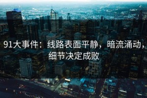 91大事件：线路表面平静，暗流涌动，细节决定成败