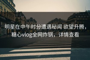 明星在中午时分遭遇秘闻 欲望升腾，糖心vlog全网炸锅，详情查看
