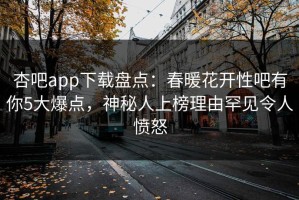 杏吧app下载盘点：春暖花开性吧有你5大爆点，神秘人上榜理由罕见令人愤怒